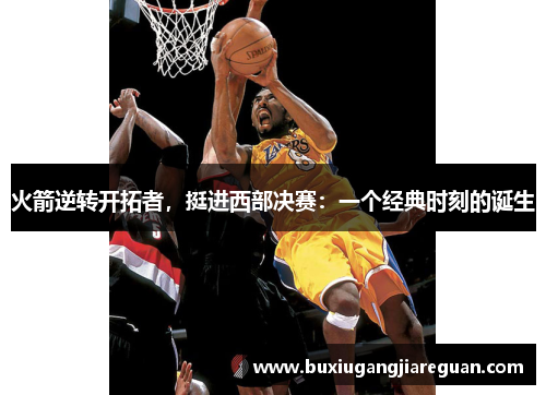火箭逆转开拓者，挺进西部决赛：一个经典时刻的诞生