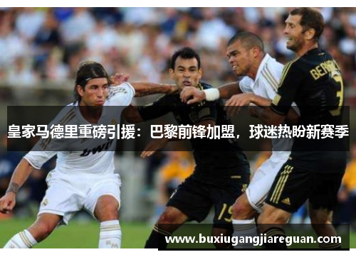 皇家马德里重磅引援：巴黎前锋加盟，球迷热盼新赛季