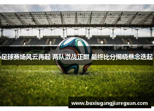 足球赛场风云再起 两队激战正酣 最终比分揭晓悬念迭起