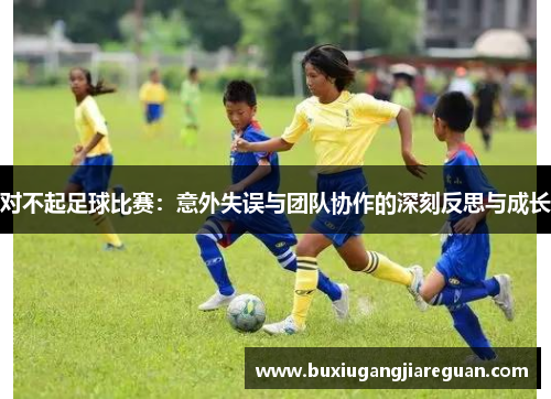 对不起足球比赛：意外失误与团队协作的深刻反思与成长