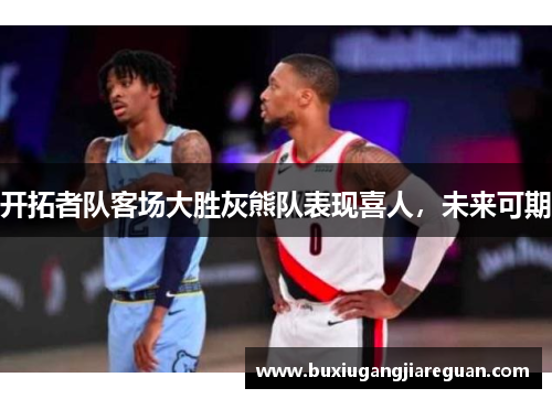 开拓者队客场大胜灰熊队表现喜人，未来可期