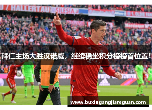 拜仁主场大胜汉诺威，继续稳坐积分榜榜首位置！
