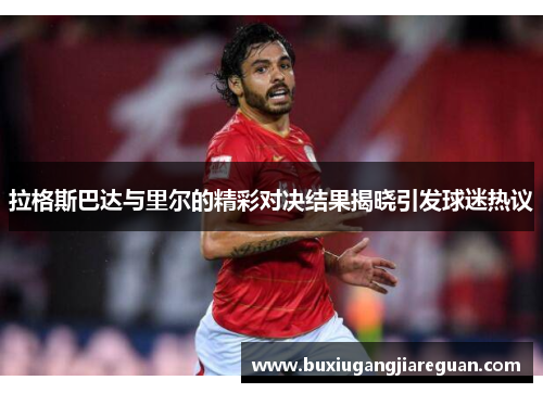 拉格斯巴达与里尔的精彩对决结果揭晓引发球迷热议