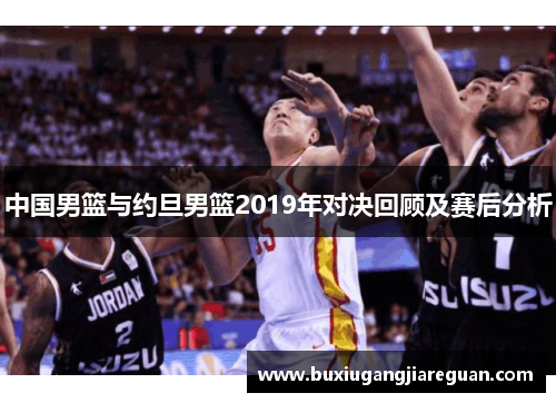 中国男篮与约旦男篮2019年对决回顾及赛后分析
