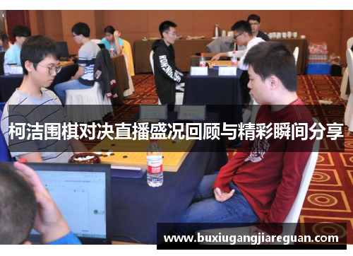 柯洁围棋对决直播盛况回顾与精彩瞬间分享