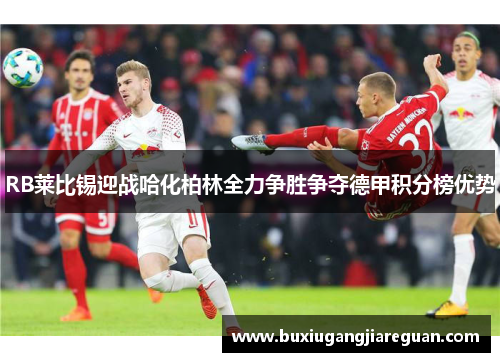 RB莱比锡迎战哈化柏林全力争胜争夺德甲积分榜优势