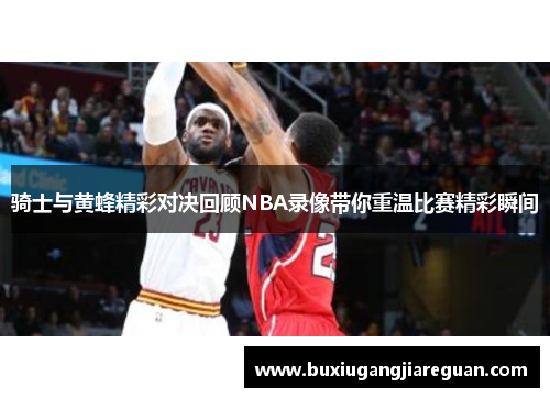 骑士与黄蜂精彩对决回顾NBA录像带你重温比赛精彩瞬间