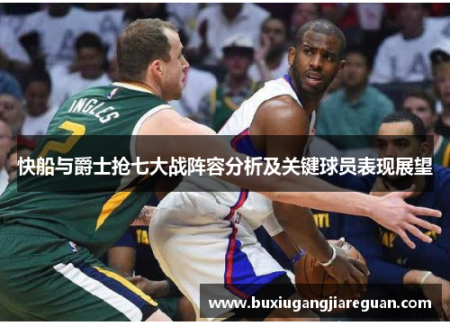 快船与爵士抢七大战阵容分析及关键球员表现展望