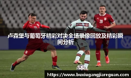 卢森堡与葡萄牙精彩对决全场录像回放及精彩瞬间分析