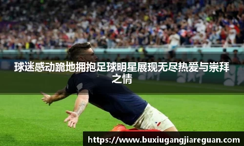 球迷感动跪地拥抱足球明星展现无尽热爱与崇拜之情