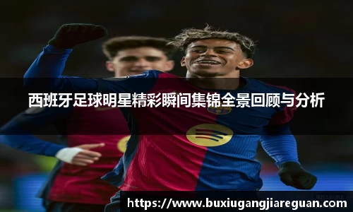 西班牙足球明星精彩瞬间集锦全景回顾与分析
