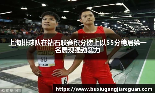 上海排球队在钻石联赛积分榜上以55分稳居第一名展现强劲实力