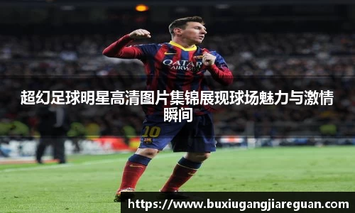 超幻足球明星高清图片集锦展现球场魅力与激情瞬间