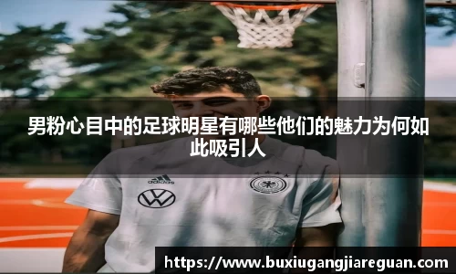 男粉心目中的足球明星有哪些他们的魅力为何如此吸引人